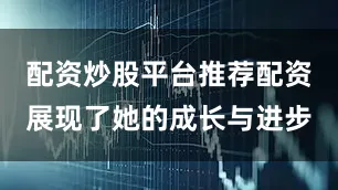 配资炒股平台推荐配资展现了她的成长与进步