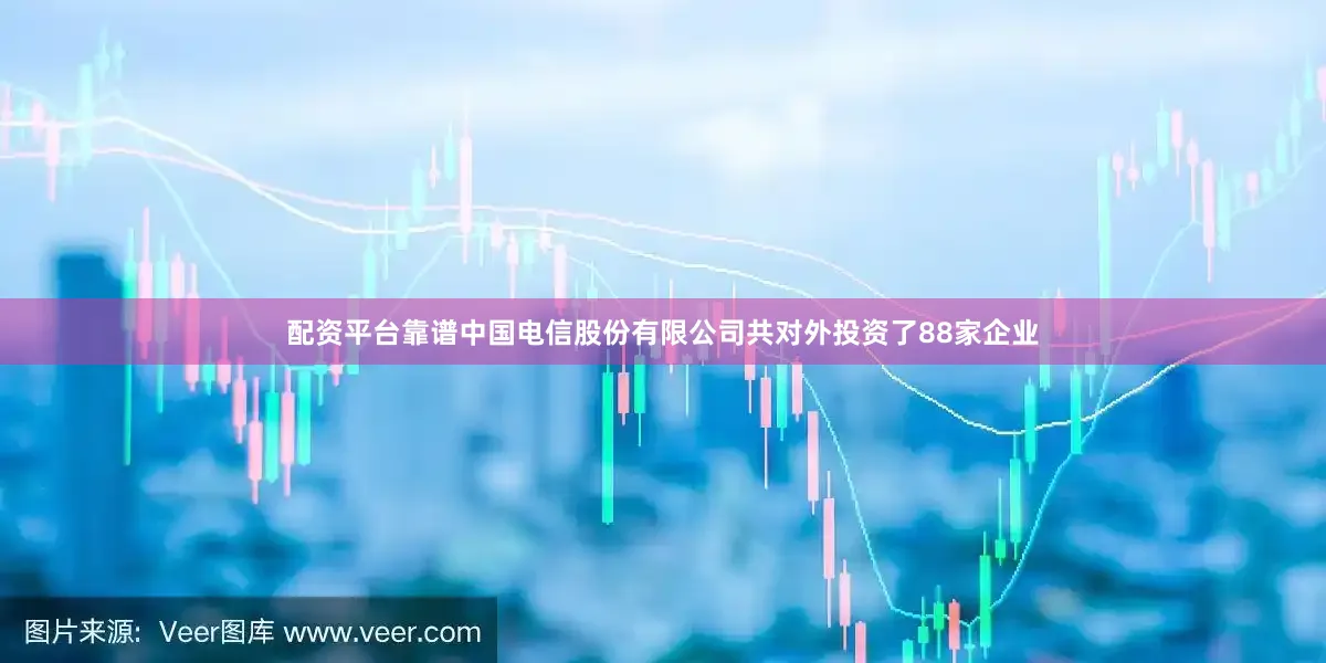 配资平台靠谱中国电信股份有限公司共对外投资了88家企业
