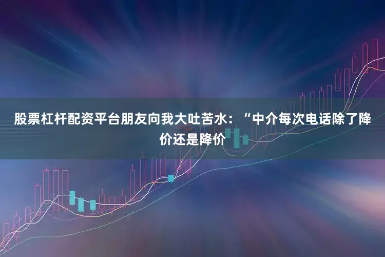股票杠杆配资平台朋友向我大吐苦水：“中介每次电话除了降价还是降价