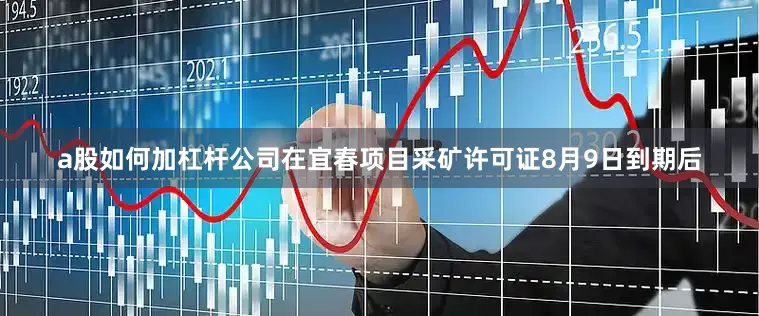 a股如何加杠杆公司在宜春项目采矿许可证8月9日到期后