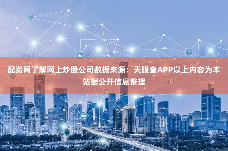 配资网了解网上炒股公司数据来源：天眼查APP以上内容为本站据公开信息整理