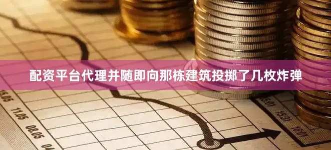 配资平台代理并随即向那栋建筑投掷了几枚炸弹