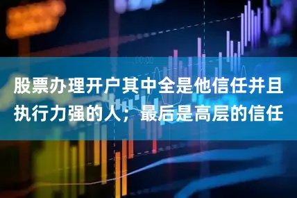 股票办理开户其中全是他信任并且执行力强的人；最后是高层的信任