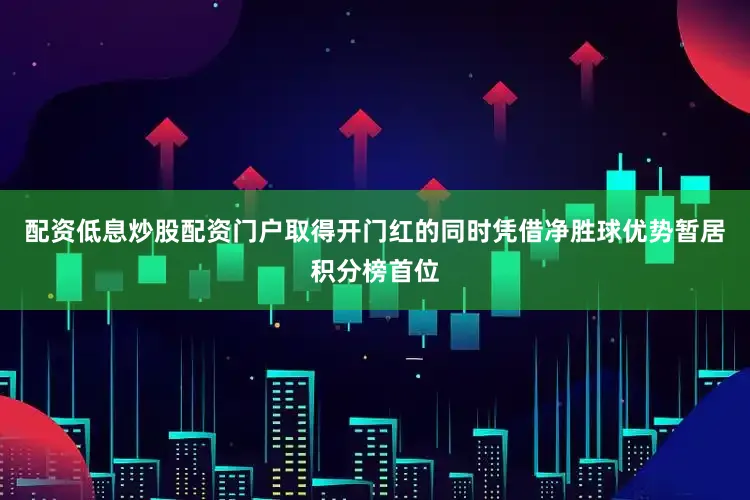 配资低息炒股配资门户取得开门红的同时凭借净胜球优势暂居积分榜首位