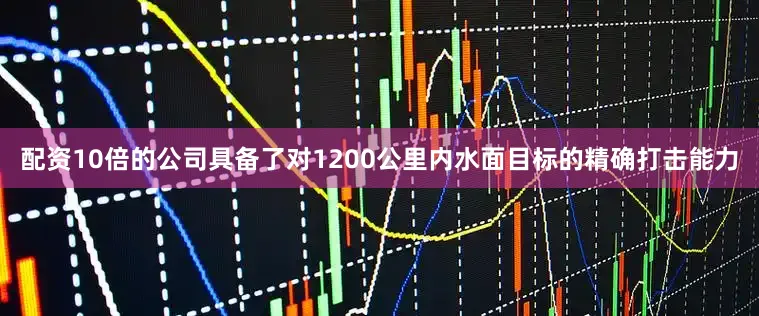 配资10倍的公司具备了对1200公里内水面目标的精确打击能力
