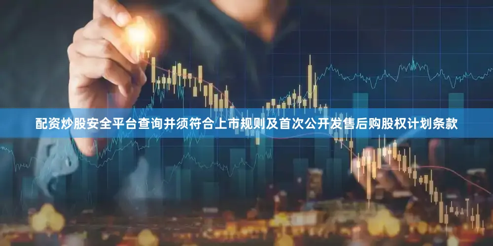配资炒股安全平台查询并须符合上市规则及首次公开发售后购股权计划条款
