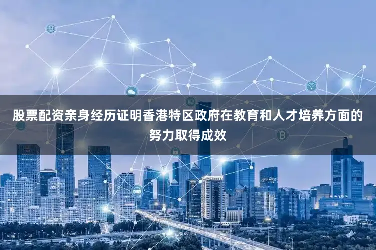 股票配资亲身经历证明香港特区政府在教育和人才培养方面的努力取得成效