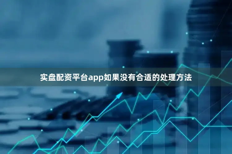实盘配资平台app如果没有合适的处理方法
