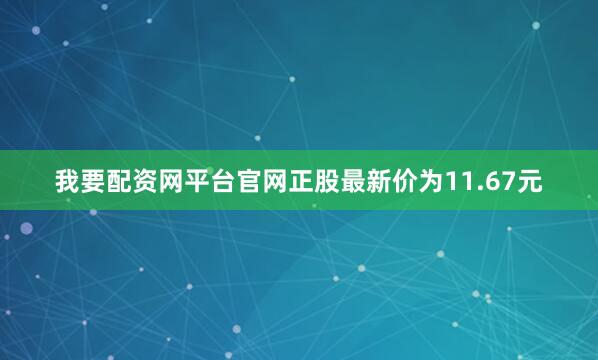 我要配资网平台官网正股最新价为11.67元