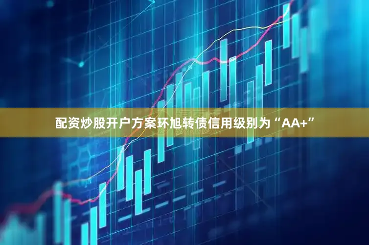 配资炒股开户方案环旭转债信用级别为“AA+”
