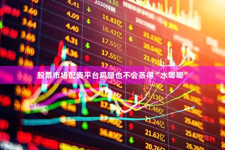 股票市场配资平台鸡腿也不会蒸得“水唧唧”