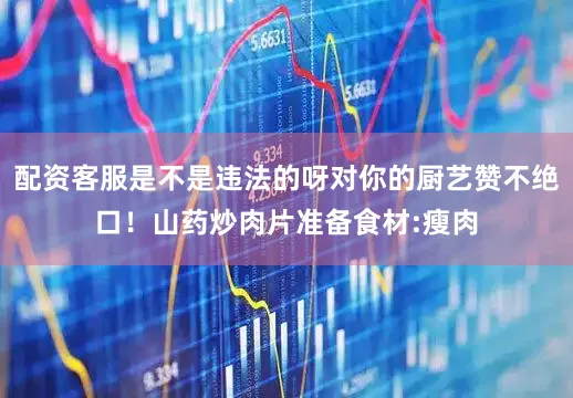 配资客服是不是违法的呀对你的厨艺赞不绝口！山药炒肉片准备食材:瘦肉
