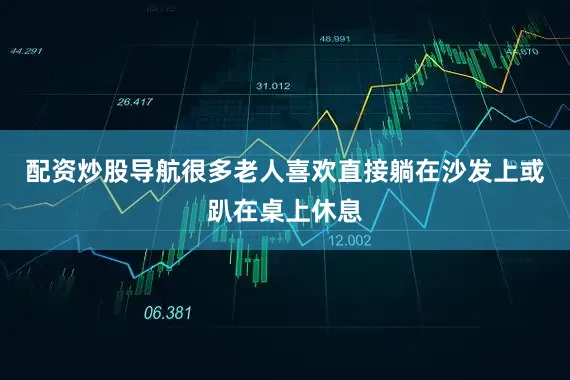 配资炒股导航很多老人喜欢直接躺在沙发上或趴在桌上休息