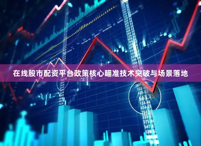 在线股市配资平台政策核心瞄准技术突破与场景落地