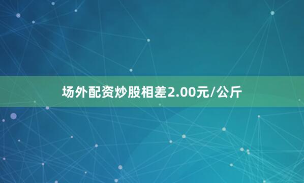 场外配资炒股相差2.00元/公斤