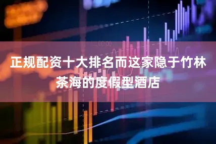 正规配资十大排名而这家隐于竹林茶海的度假型酒店