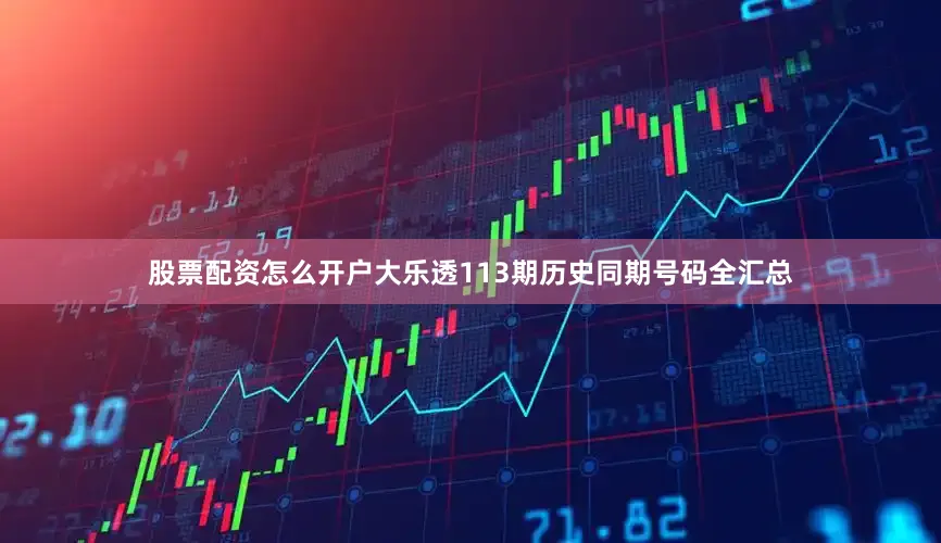 股票配资怎么开户大乐透113期历史同期号码全汇总