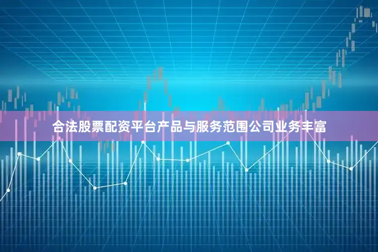 合法股票配资平台产品与服务范围公司业务丰富