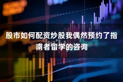 股市如何配资炒股我偶然预约了指南者留学的咨询