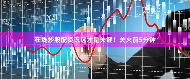 在线炒股配资识这才是关键！关火前5分钟