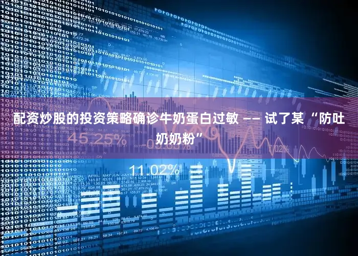 配资炒股的投资策略确诊牛奶蛋白过敏 —— 试了某 “防吐奶奶粉”