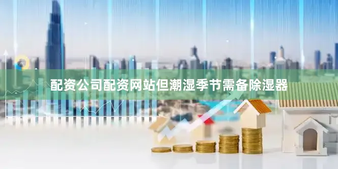 配资公司配资网站但潮湿季节需备除湿器