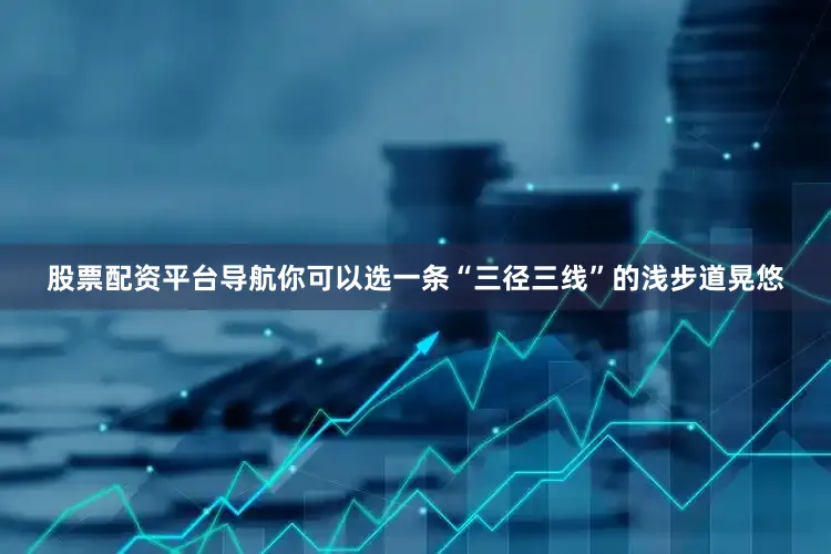 股票配资平台导航你可以选一条“三径三线”的浅步道晃悠
