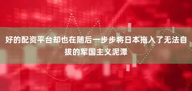好的配资平台却也在随后一步步将日本拖入了无法自拔的军国主义泥潭