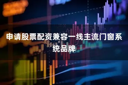 申请股票配资兼容一线主流门窗系统品牌