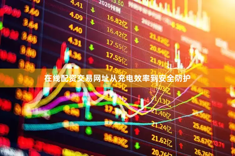 在线配资交易网址从充电效率到安全防护