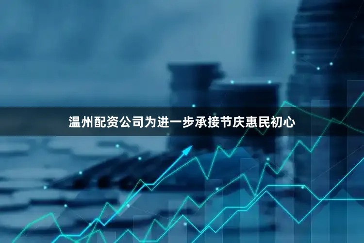 温州配资公司为进一步承接节庆惠民初心