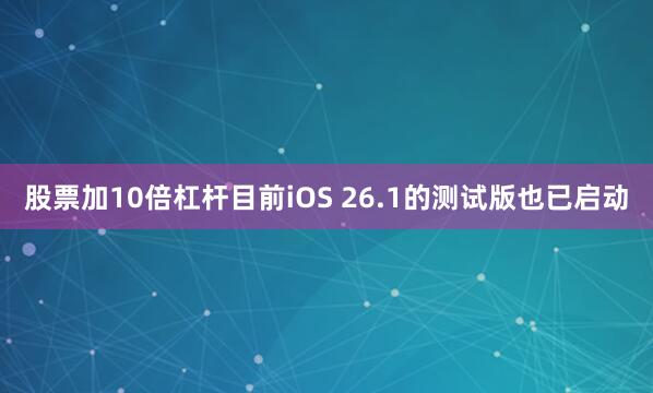股票加10倍杠杆目前iOS 26.1的测试版也已启动