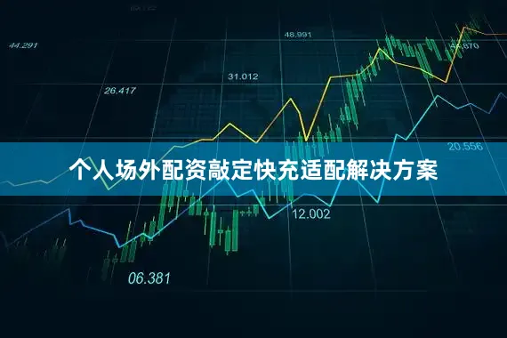 个人场外配资敲定快充适配解决方案