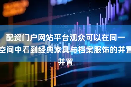 配资门户网站平台观众可以在同一空间中看到经典家具与档案服饰的并置