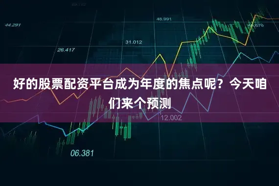好的股票配资平台成为年度的焦点呢？今天咱们来个预测