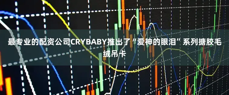 最专业的配资公司CRYBABY推出了“爱神的眼泪”系列搪胶毛绒吊卡