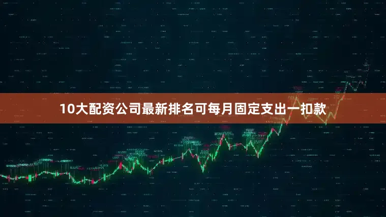 10大配资公司最新排名可每月固定支出一扣款