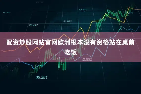 配资炒股网站官网欧洲根本没有资格站在桌前吃饭